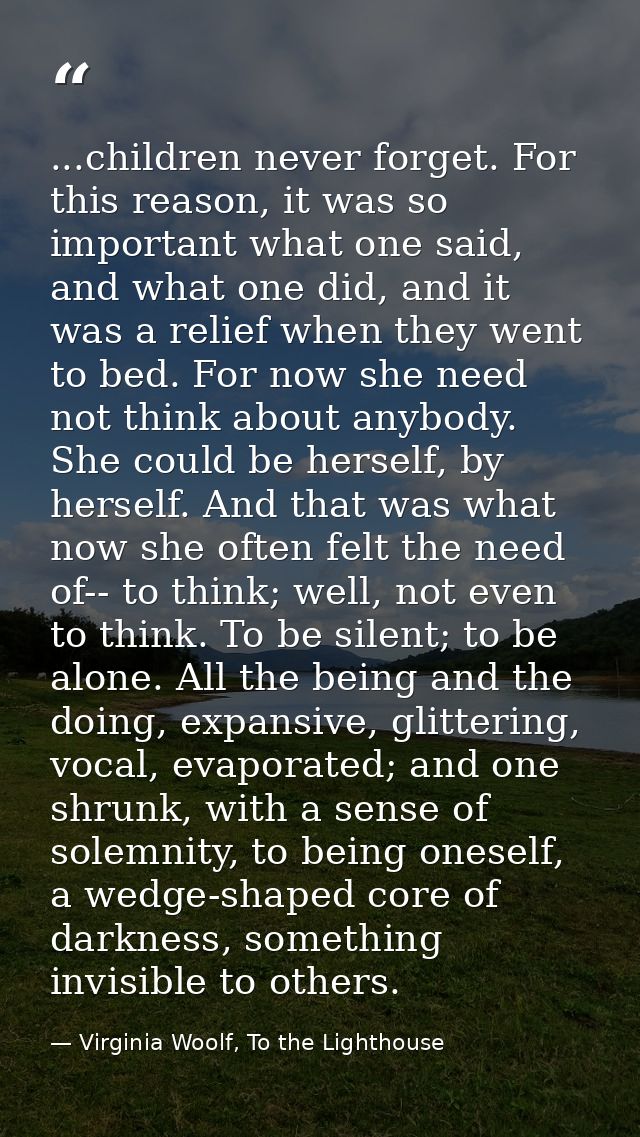 ...children never forget. For this reason, it was so important what one said, and what one did, and it was a relief when — Virginia Woolf, To the Lighthouse