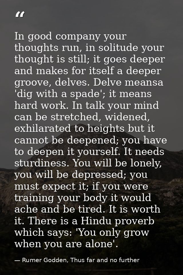 In good company your thoughts run, in solitude your thought is still; it goes deeper and makes for itself a deeper groov — Rumer Godden, Thus far and no further