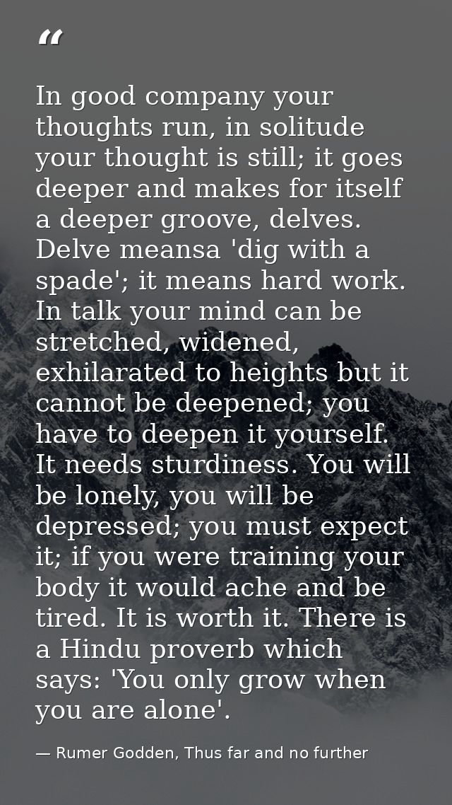 In good company your thoughts run, in solitude your thought is still; it goes deeper and makes for itself a deeper groov — Rumer Godden, Thus far and no further