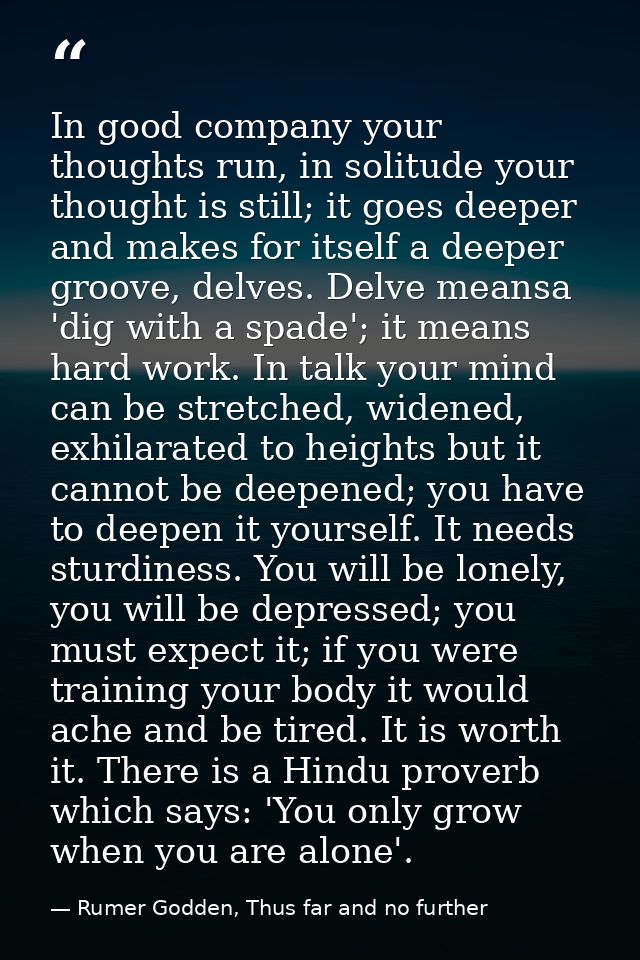 In good company your thoughts run, in solitude your thought is still; it goes deeper and makes for itself a deeper groov — Rumer Godden, Thus far and no further
