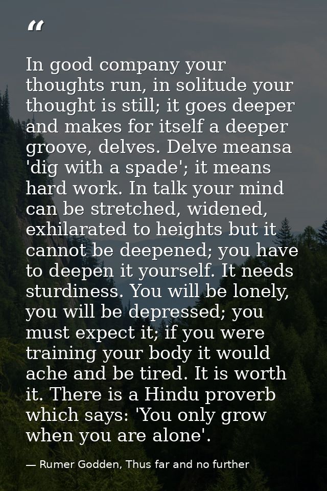 In good company your thoughts run, in solitude your thought is still; it goes deeper and makes for itself a deeper groov — Rumer Godden, Thus far and no further