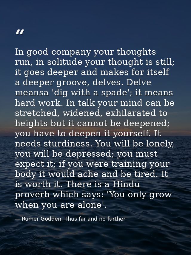 In good company your thoughts run, in solitude your thought is still; it goes deeper and makes for itself a deeper groov — Rumer Godden, Thus far and no further