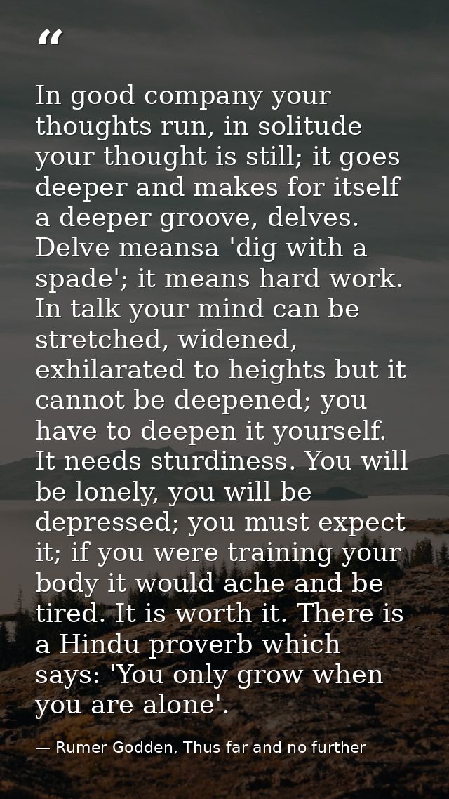 In good company your thoughts run, in solitude your thought is still; it goes deeper and makes for itself a deeper groov — Rumer Godden, Thus far and no further
