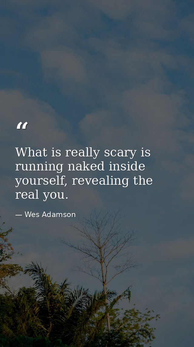 What is really scary is running naked inside yourself, revealing the real you. — Wes Adamson