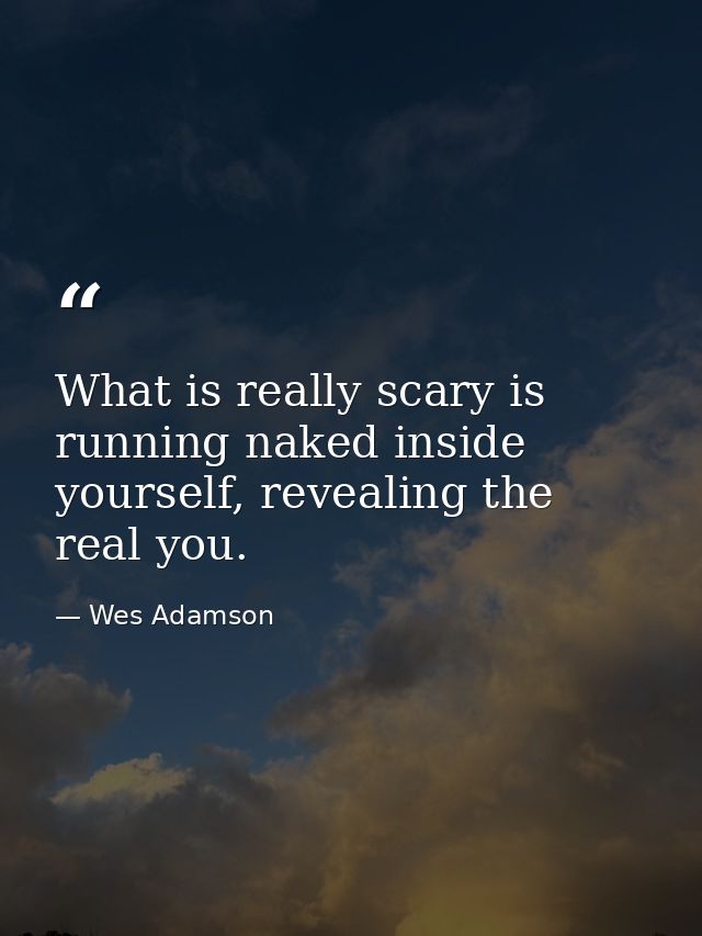 What is really scary is running naked inside yourself, revealing the real you. — Wes Adamson