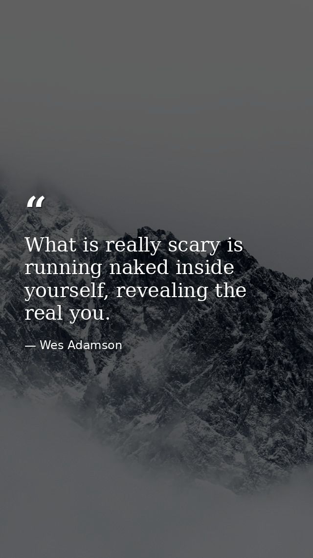 What is really scary is running naked inside yourself, revealing the real you. — Wes Adamson