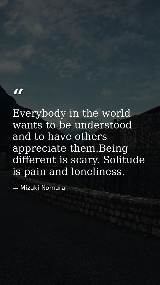 Everybody in the world wants to be understood and to have others appreciate them.Being different is scary. Solitude is p — Mizuki Nomura