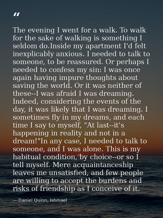 The evening I went for a walk. To walk for the sake of walking is something I seldom do.Inside my apartment I'd felt ine — Daniel Quinn, Ishmael