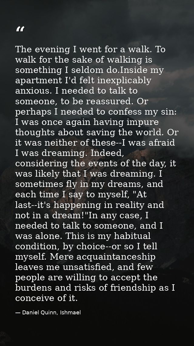 The evening I went for a walk. To walk for the sake of walking is something I seldom do.Inside my apartment I'd felt ine — Daniel Quinn, Ishmael