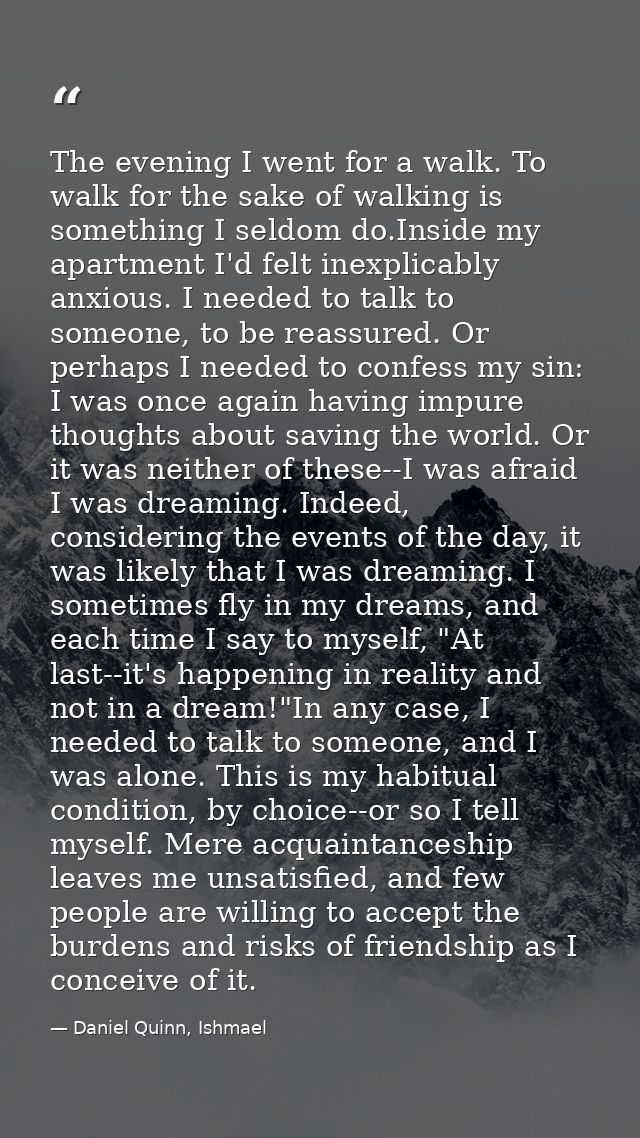 The evening I went for a walk. To walk for the sake of walking is something I seldom do.Inside my apartment I'd felt ine — Daniel Quinn, Ishmael