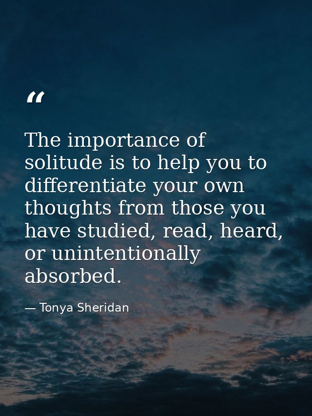 The importance of solitude is to help you to differentiate your own thoughts from those you have studied, read, heard, o — Tonya Sheridan