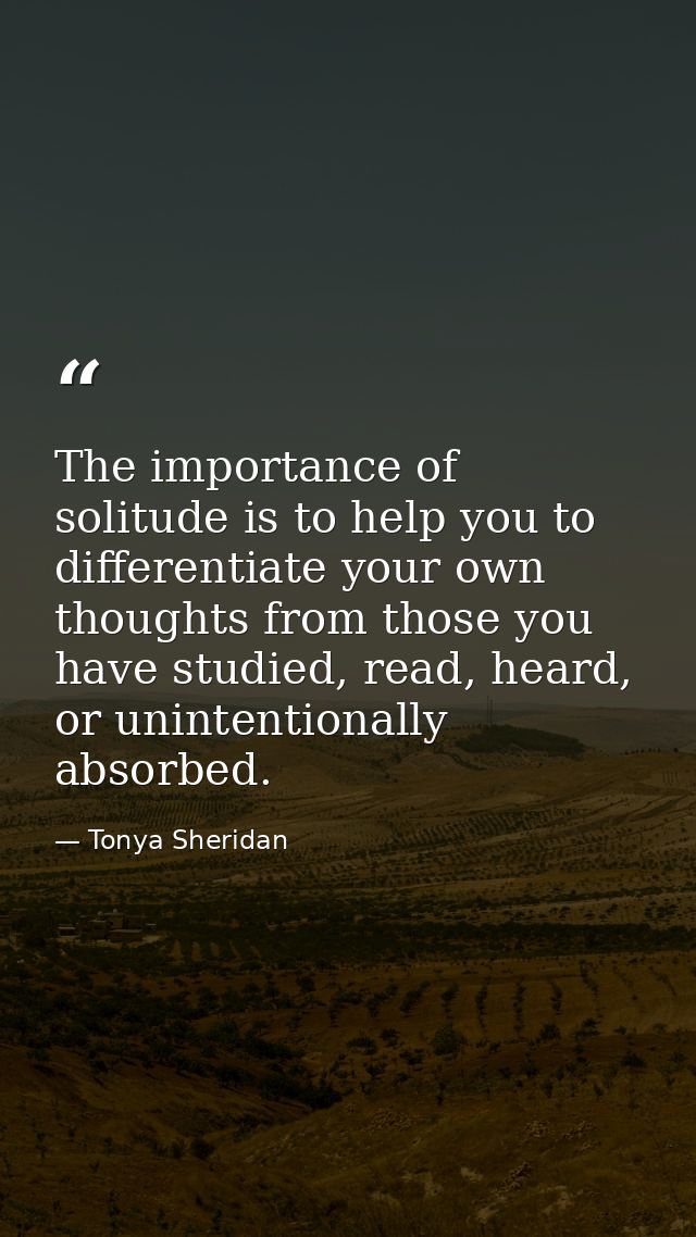 The importance of solitude is to help you to differentiate your own thoughts from those you have studied, read, heard, o — Tonya Sheridan