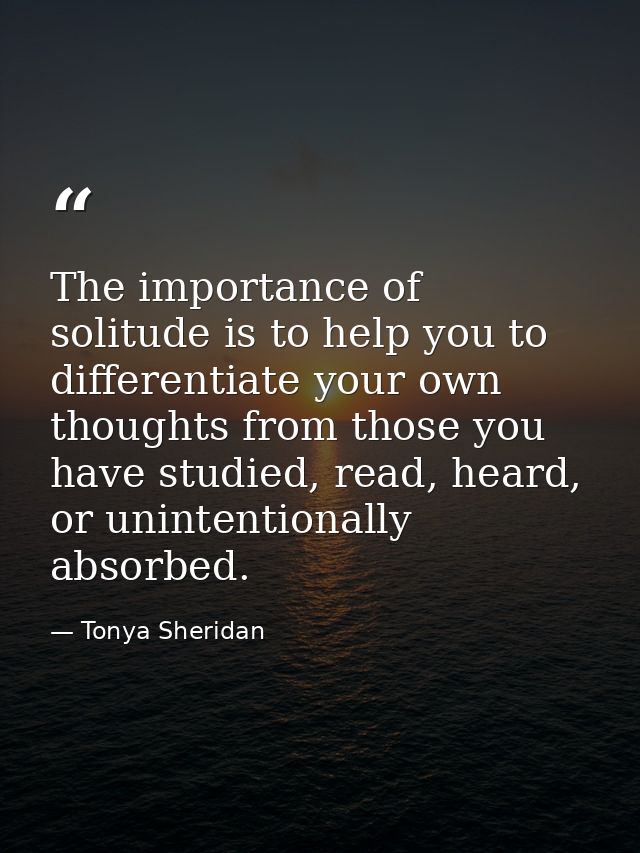 The importance of solitude is to help you to differentiate your own thoughts from those you have studied, read, heard, o — Tonya Sheridan