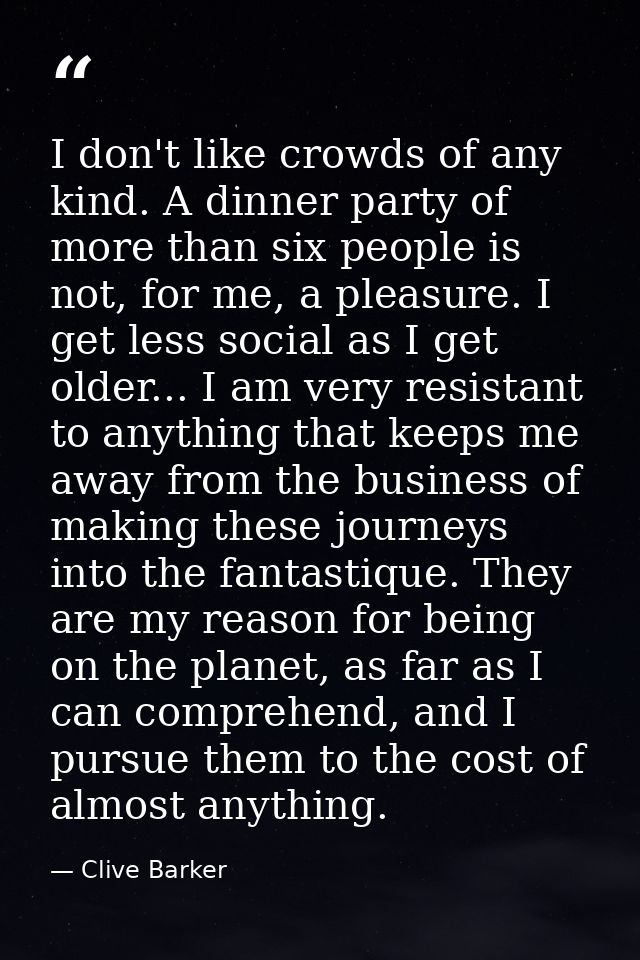 I don't like crowds of any kind. A dinner party of more than six people is not, for me, a pleasure. I get less social as — Clive Barker