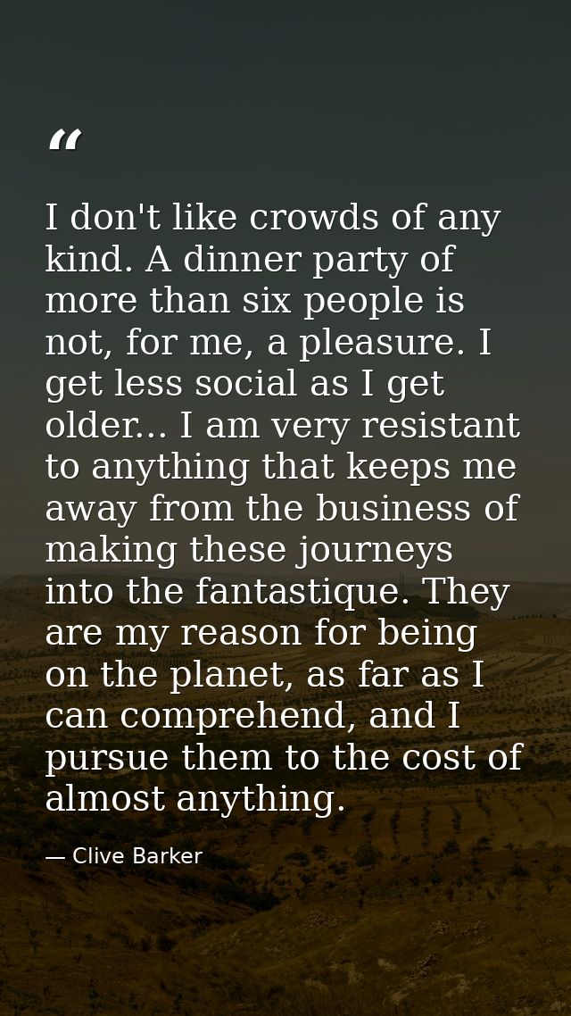 I don't like crowds of any kind. A dinner party of more than six people is not, for me, a pleasure. I get less social as — Clive Barker