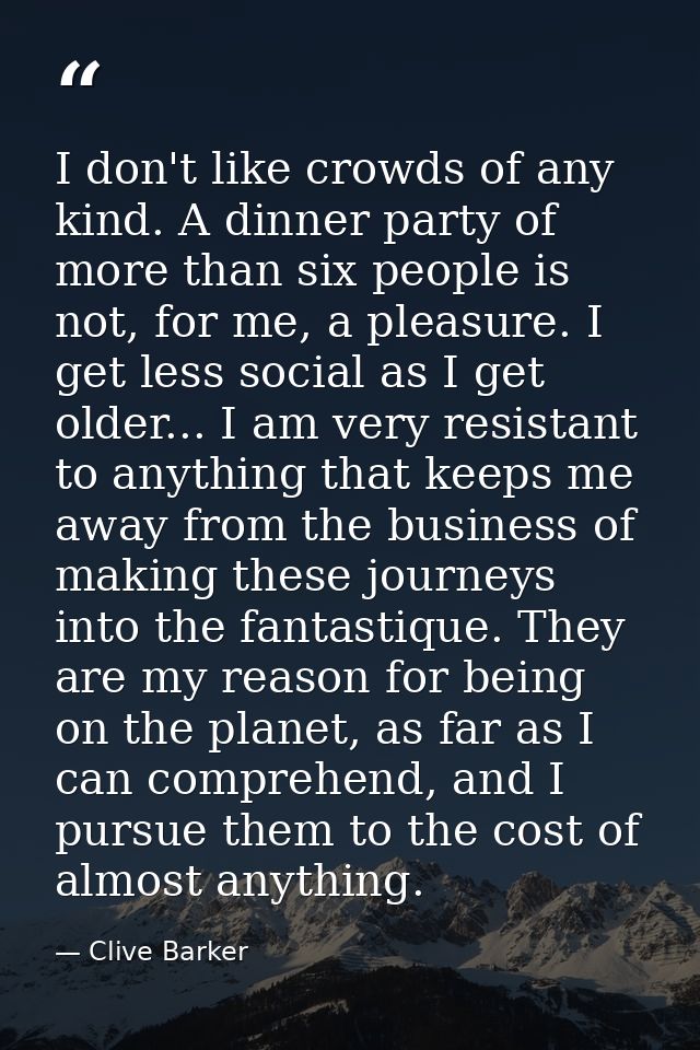 I don't like crowds of any kind. A dinner party of more than six people is not, for me, a pleasure. I get less social as — Clive Barker