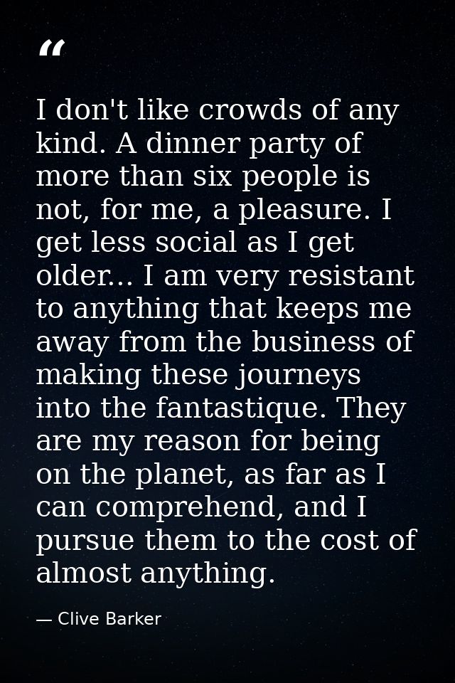 I don't like crowds of any kind. A dinner party of more than six people is not, for me, a pleasure. I get less social as — Clive Barker