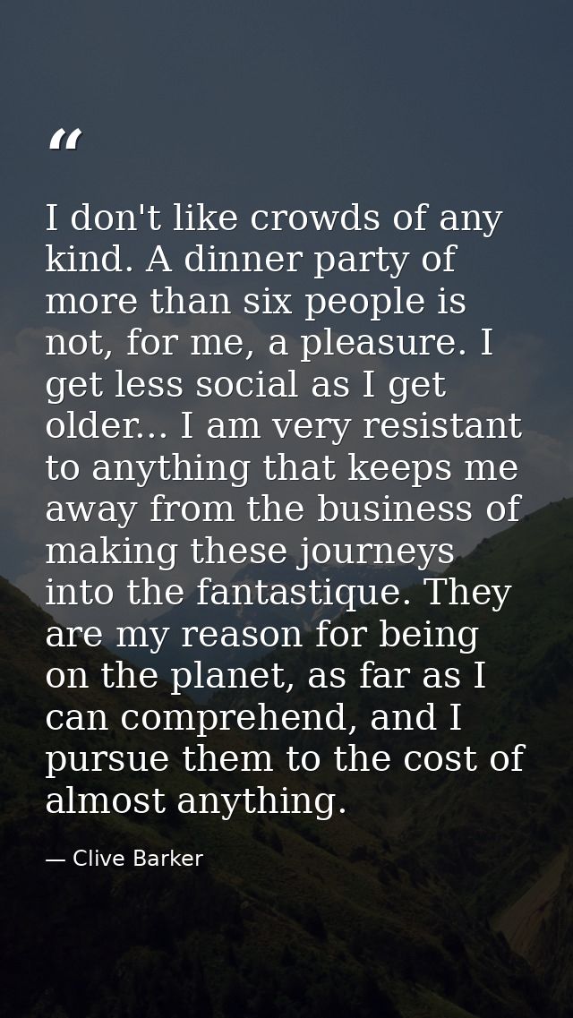 I don't like crowds of any kind. A dinner party of more than six people is not, for me, a pleasure. I get less social as — Clive Barker