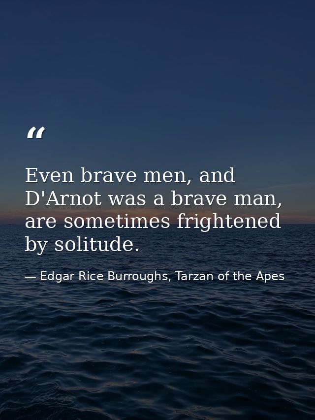 Even brave men, and D'Arnot was a brave man, are sometimes frightened by solitude. — Edgar Rice Burroughs, Tarzan of the Apes