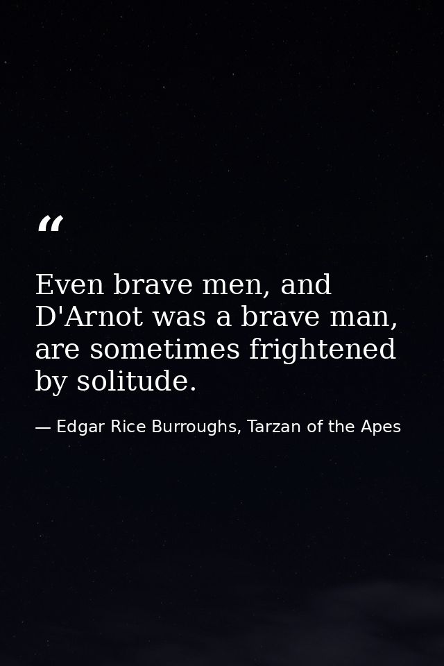 Even brave men, and D'Arnot was a brave man, are sometimes frightened by solitude. — Edgar Rice Burroughs, Tarzan of the Apes