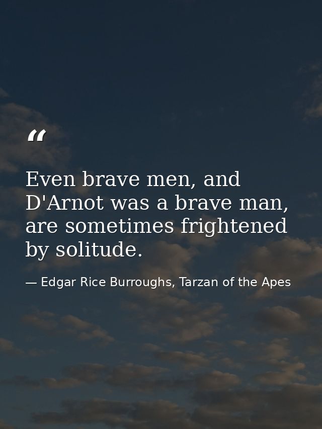 Even brave men, and D'Arnot was a brave man, are sometimes frightened by solitude. — Edgar Rice Burroughs, Tarzan of the Apes