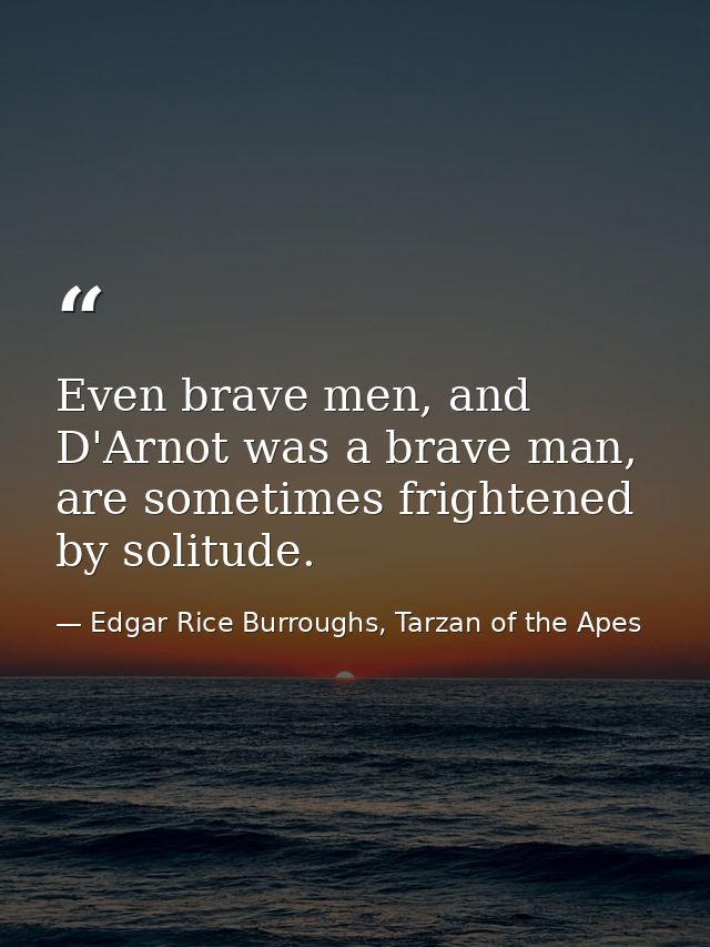 Even brave men, and D'Arnot was a brave man, are sometimes frightened by solitude. — Edgar Rice Burroughs, Tarzan of the Apes