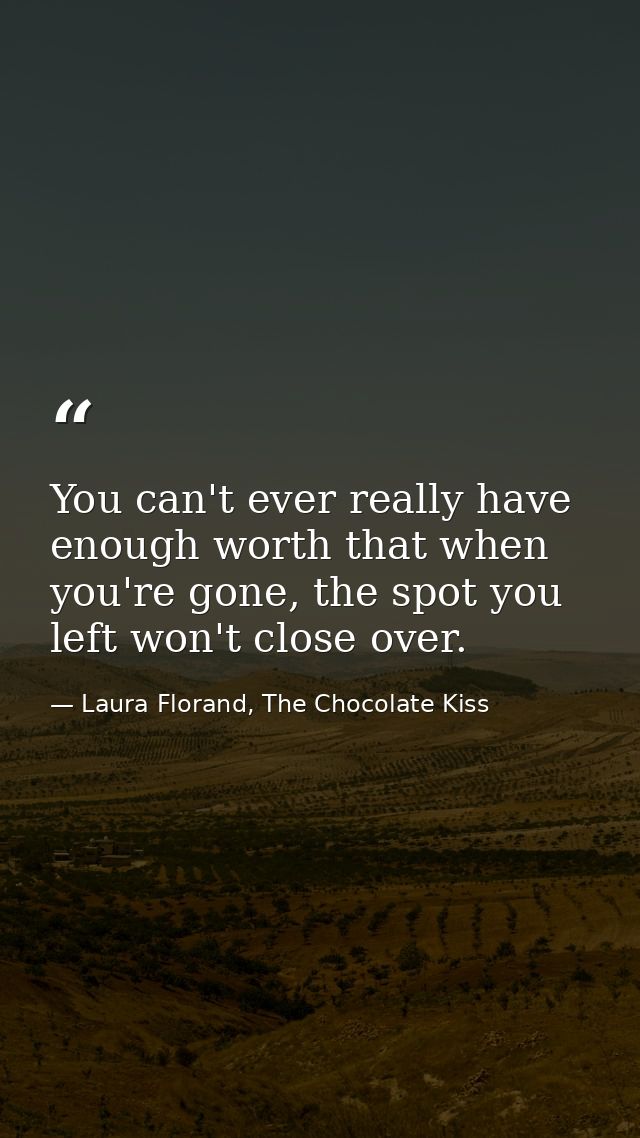 You can't ever really have enough worth that when you're gone, the spot you left won't close over. — Laura Florand, The Chocolate Kiss