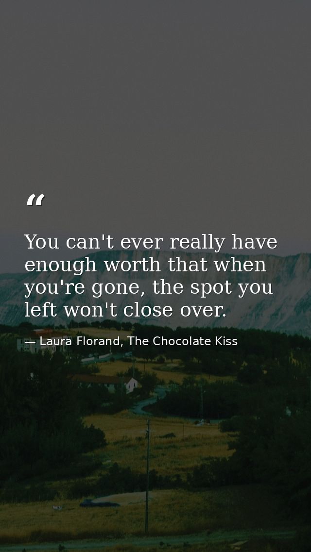 You can't ever really have enough worth that when you're gone, the spot you left won't close over. — Laura Florand, The Chocolate Kiss