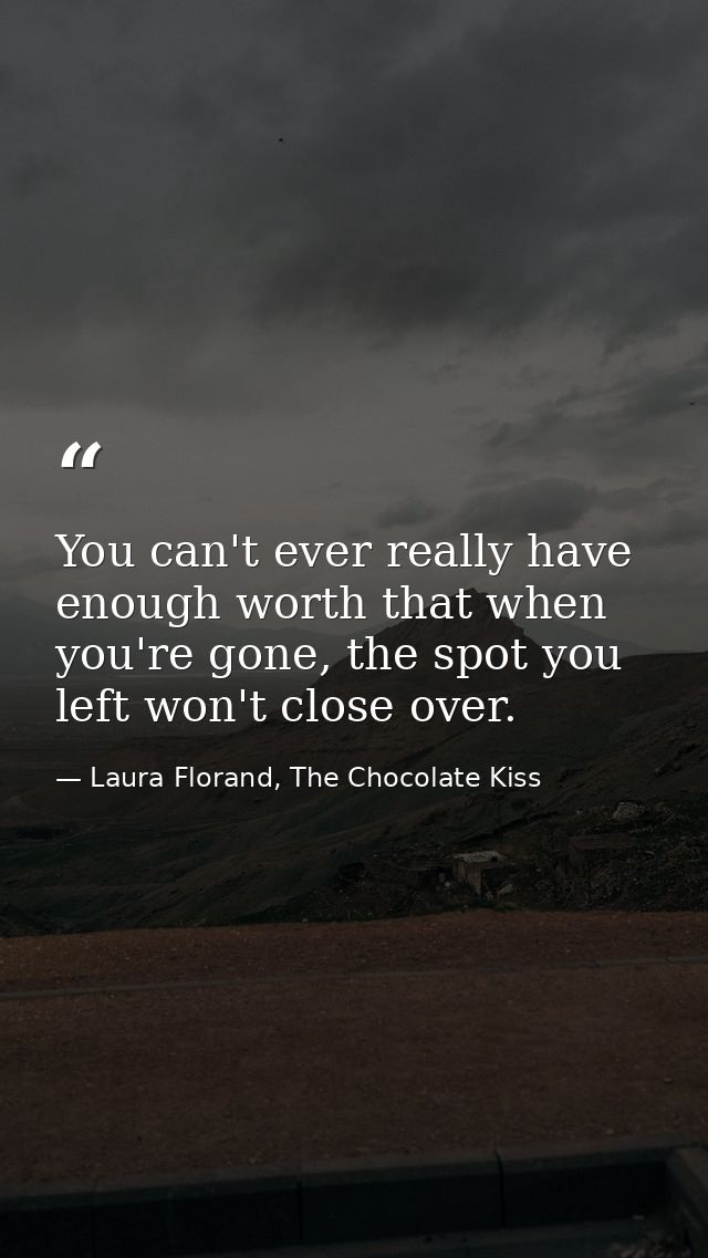 You can't ever really have enough worth that when you're gone, the spot you left won't close over. — Laura Florand, The Chocolate Kiss