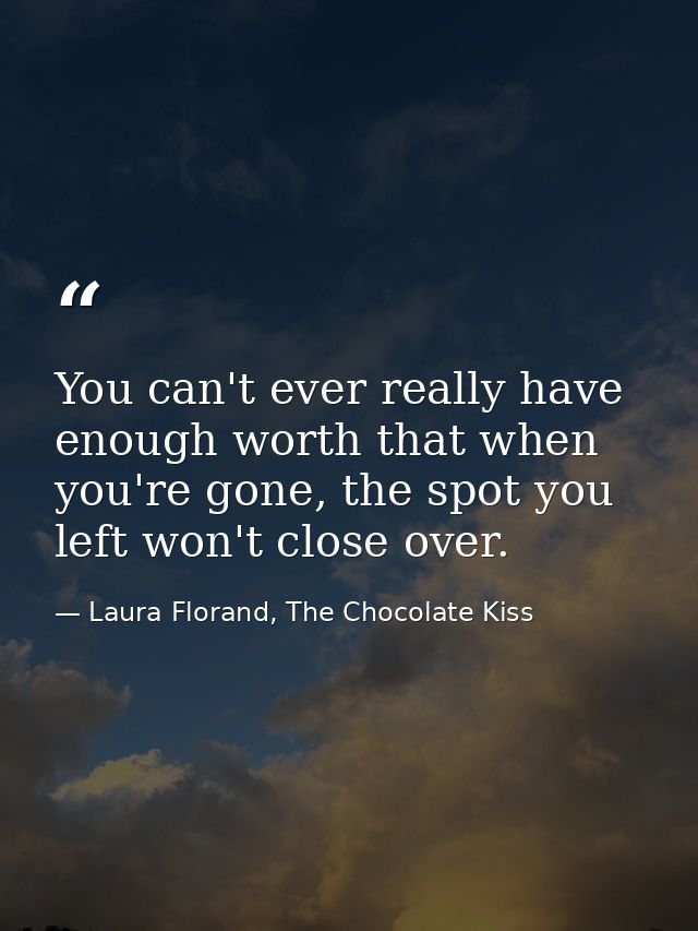 You can't ever really have enough worth that when you're gone, the spot you left won't close over. — Laura Florand, The Chocolate Kiss