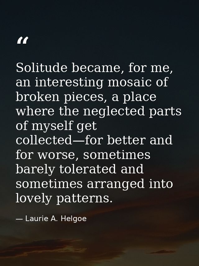 Solitude became, for me, an interesting mosaic of broken pieces, a place where the neglected parts of myself get collect — Laurie A. Helgoe