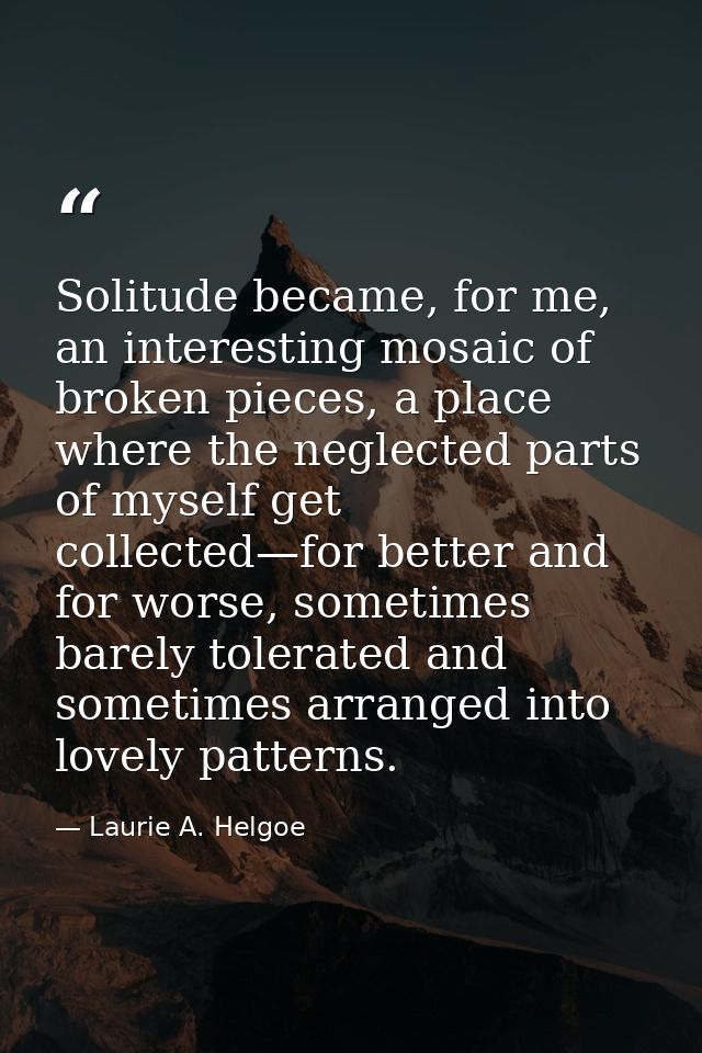 Solitude became, for me, an interesting mosaic of broken pieces, a place where the neglected parts of myself get collect — Laurie A. Helgoe