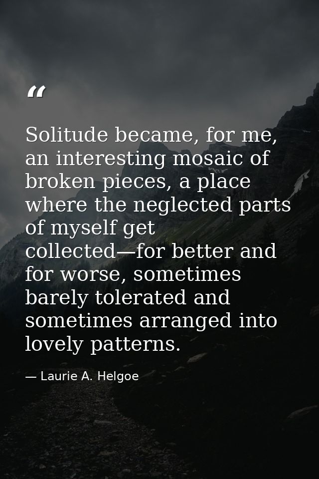 Solitude became, for me, an interesting mosaic of broken pieces, a place where the neglected parts of myself get collect — Laurie A. Helgoe