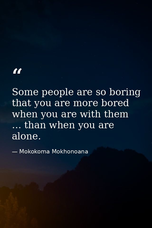 Some people are so boring that you are more bored when you are with them … than when you are alone. — Mokokoma Mokhonoana
