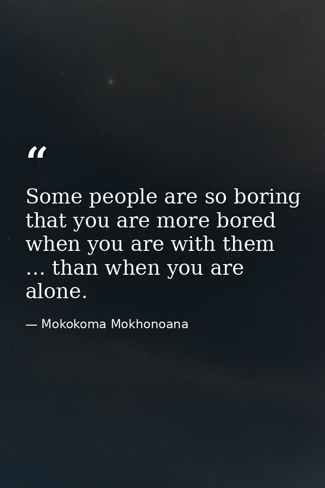 Some people are so boring that you are more bored when you are with them … than when you are alone. — Mokokoma Mokhonoana