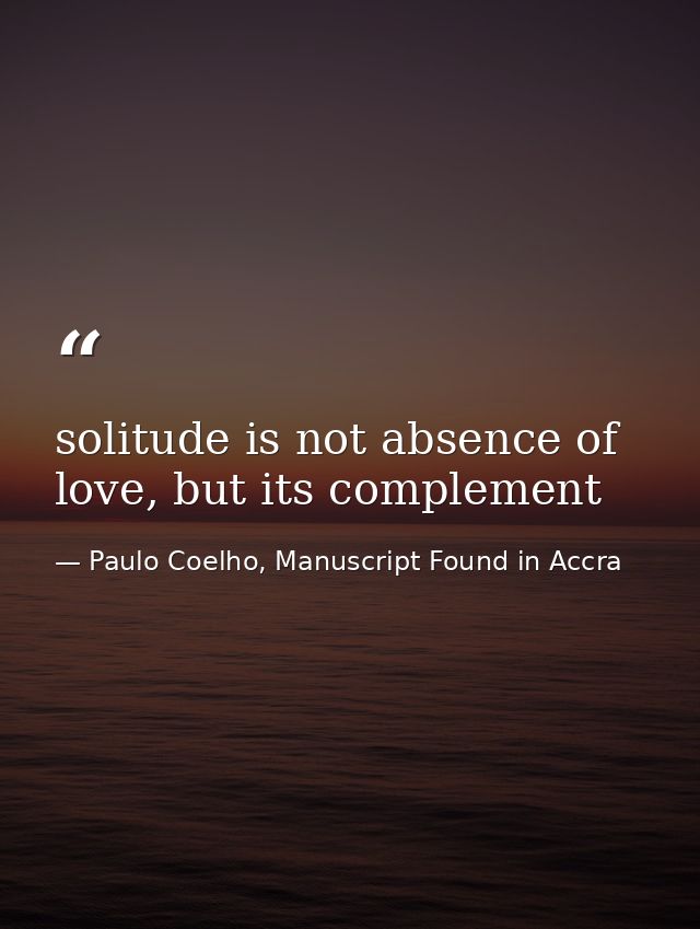 solitude is not absence of love, but its complement — Paulo Coelho, Manuscript Found in Accra