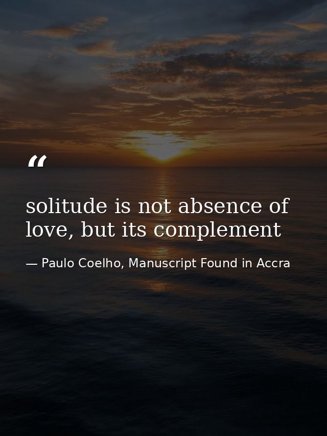 solitude is not absence of love, but its complement — Paulo Coelho, Manuscript Found in Accra