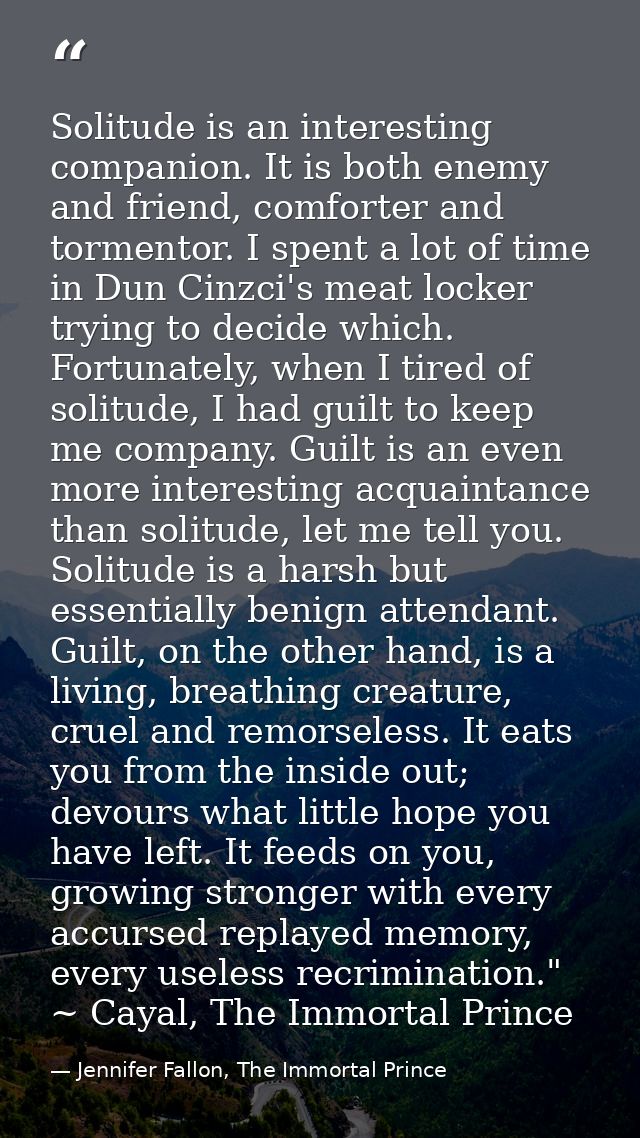 Solitude is an interesting companion. It is both enemy and friend, comforter and tormentor. I spent a lot of time in Dun — Jennifer Fallon, The Immortal Prince