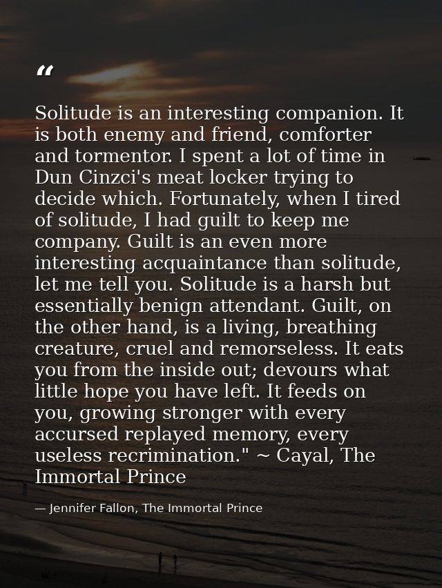 Solitude is an interesting companion. It is both enemy and friend, comforter and tormentor. I spent a lot of time in Dun — Jennifer Fallon, The Immortal Prince