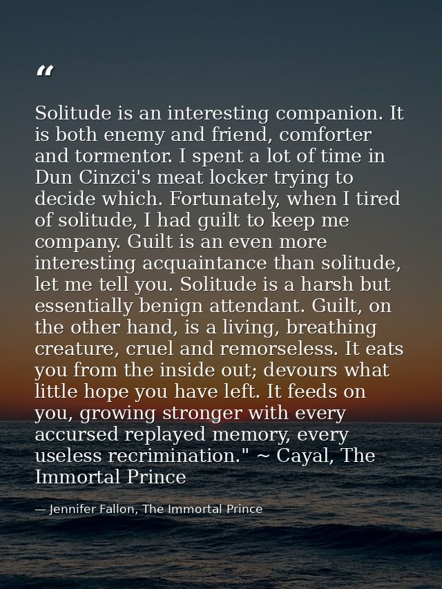 Solitude is an interesting companion. It is both enemy and friend, comforter and tormentor. I spent a lot of time in Dun — Jennifer Fallon, The Immortal Prince