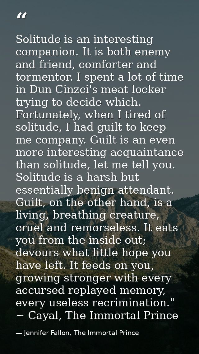 Solitude is an interesting companion. It is both enemy and friend, comforter and tormentor. I spent a lot of time in Dun — Jennifer Fallon, The Immortal Prince