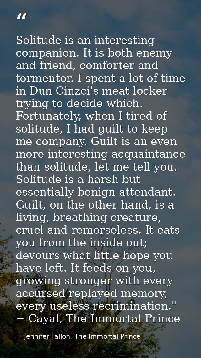 Solitude is an interesting companion. It is both enemy and friend, comforter and tormentor. I spent a lot of time in Dun — Jennifer Fallon, The Immortal Prince