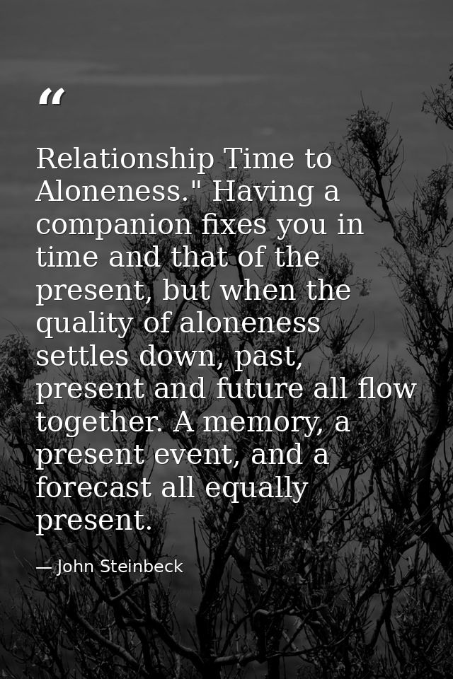 Relationship Time to Aloneness." Having a companion fixes you in time and that of the present, but when the quality of a — John Steinbeck
