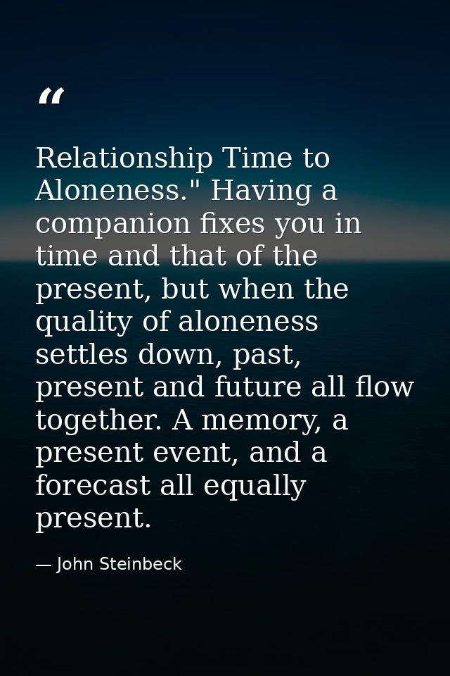 Relationship Time to Aloneness." Having a companion fixes you in time and that of the present, but when the quality of a — John Steinbeck