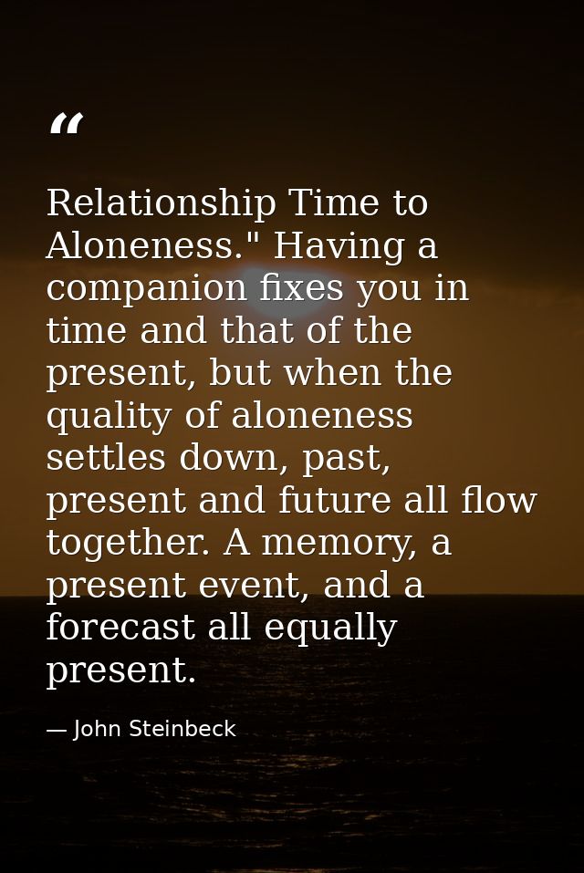 Relationship Time to Aloneness." Having a companion fixes you in time and that of the present, but when the quality of a — John Steinbeck