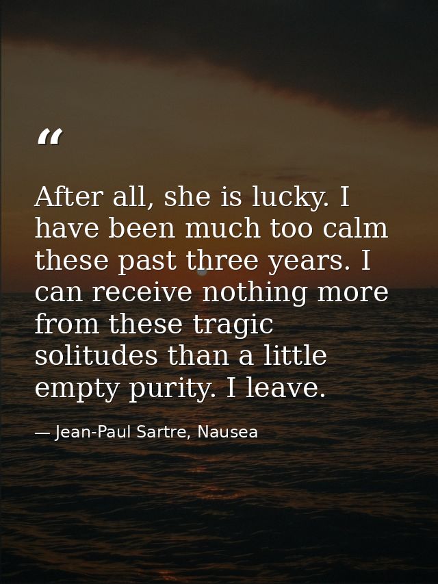 After all, she is lucky. I have been much too calm these past three years. I can receive nothing more from these tragic  — Jean-Paul Sartre, Nausea