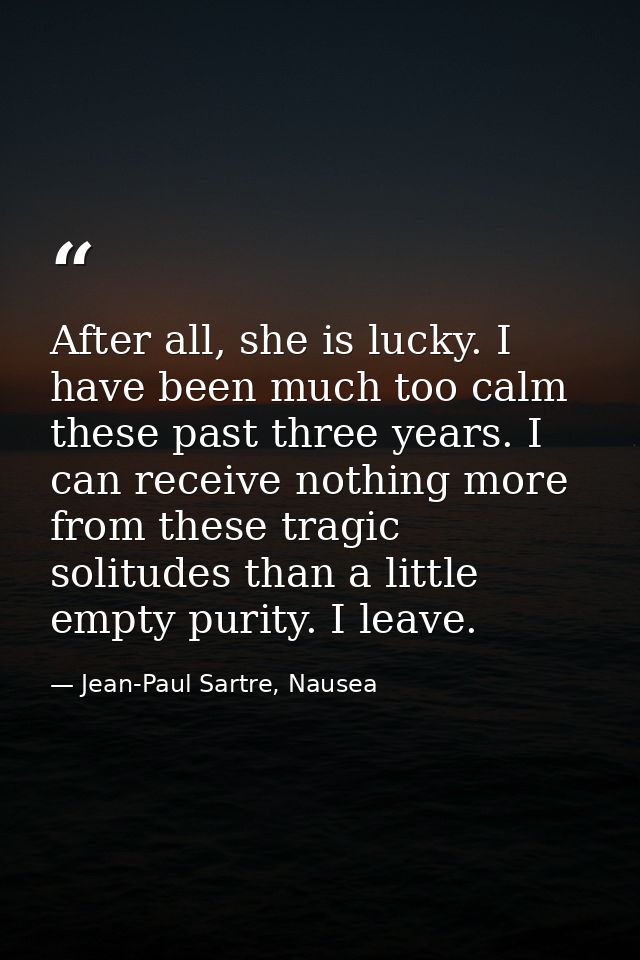 After all, she is lucky. I have been much too calm these past three years. I can receive nothing more from these tragic  — Jean-Paul Sartre, Nausea