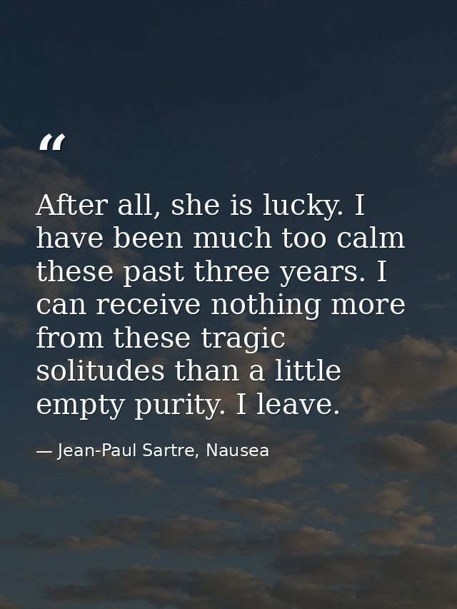 After all, she is lucky. I have been much too calm these past three years. I can receive nothing more from these tragic  — Jean-Paul Sartre, Nausea