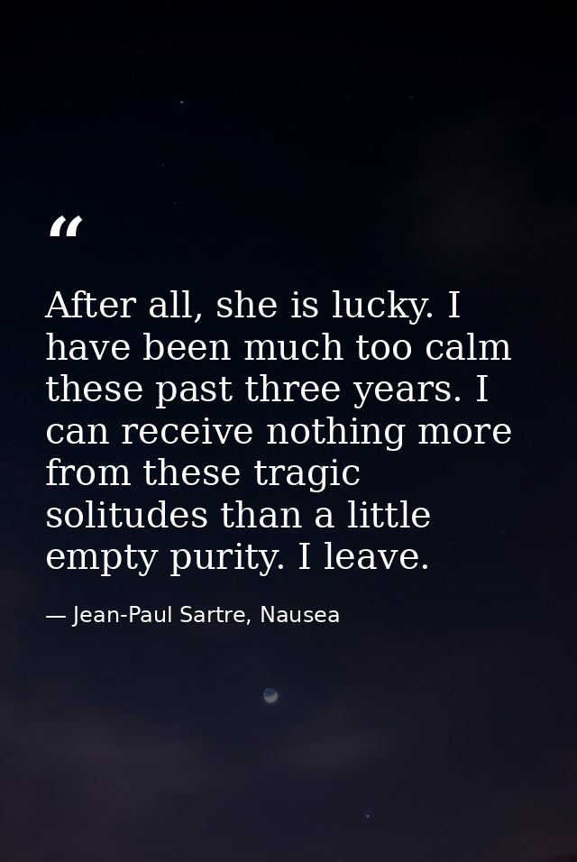 After all, she is lucky. I have been much too calm these past three years. I can receive nothing more from these tragic  — Jean-Paul Sartre, Nausea