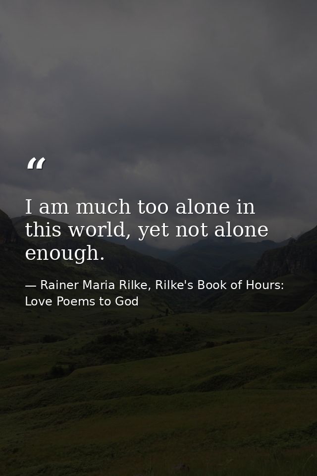 I am much too alone in this world, yet not alone enough. — Rainer Maria Rilke, Rilke's Book of Hours: Love Poems to God